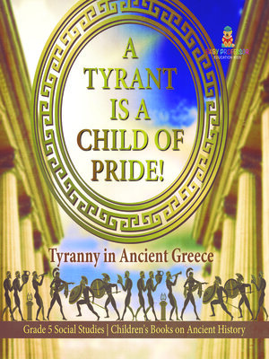 cover image of A Tyrant is a Child of Pride! --Tyranny in Ancient Greece--Grade 5 Social Studies--Children's Books on Ancient History